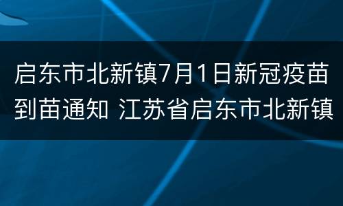 启东市北新镇7月1日新冠疫苗到苗通知 江苏省启东市北新镇社区卫生服务中心电话
