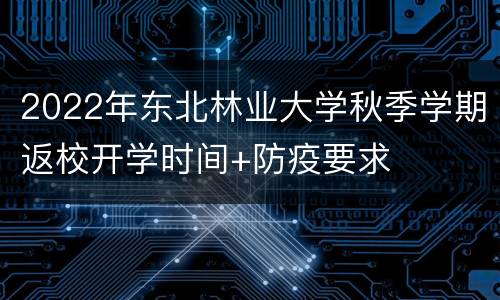 2022年东北林业大学秋季学期返校开学时间+防疫要求