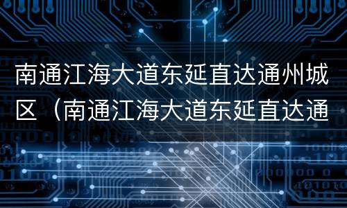 南通江海大道东延直达通州城区（南通江海大道东延直达通州城区的公交车）