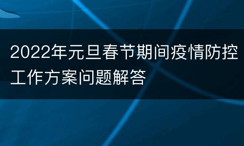 2022年元旦春节期间疫情防控工作方案问题解答