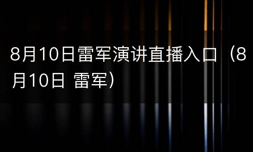 8月10日雷军演讲直播入口（8月10日 雷军）