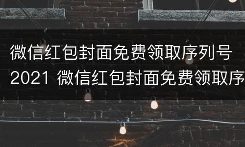 微信红包封面免费领取序列号2021 微信红包封面免费领取序列号2023动漫