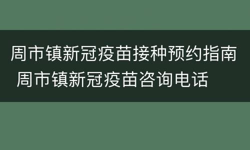 周市镇新冠疫苗接种预约指南 周市镇新冠疫苗咨询电话
