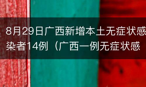 8月29日广西新增本土无症状感染者14例（广西一例无症状感染）