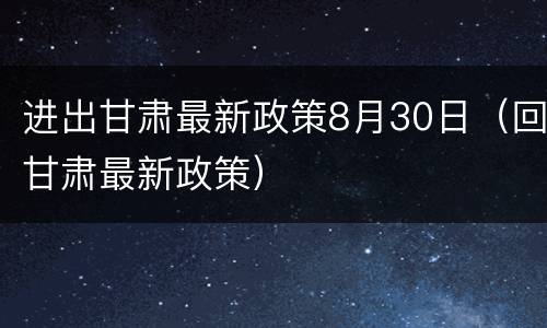 进出甘肃最新政策8月30日（回甘肃最新政策）