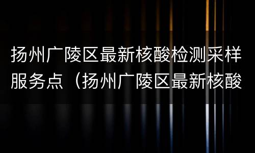 扬州广陵区最新核酸检测采样服务点（扬州广陵区最新核酸检测采样服务点地址）
