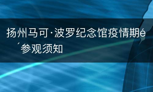 扬州马可·波罗纪念馆疫情期间参观须知