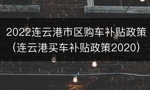 2022连云港市区购车补贴政策（连云港买车补贴政策2020）