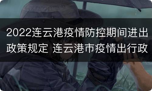 2022连云港疫情防控期间进出政策规定 连云港市疫情出行政策