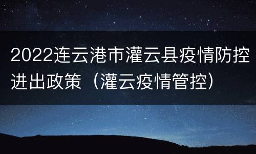 2022连云港市灌云县疫情防控进出政策（灌云疫情管控）
