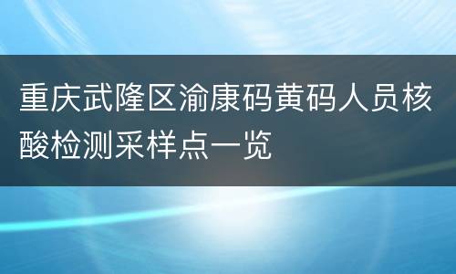 重庆武隆区渝康码黄码人员核酸检测采样点一览