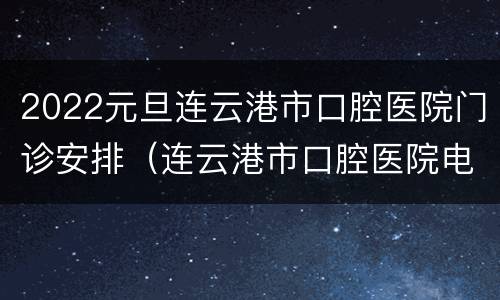 2022元旦连云港市口腔医院门诊安排（连云港市口腔医院电话号码）