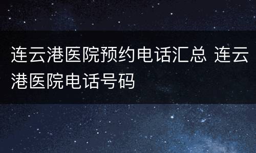 连云港医院预约电话汇总 连云港医院电话号码