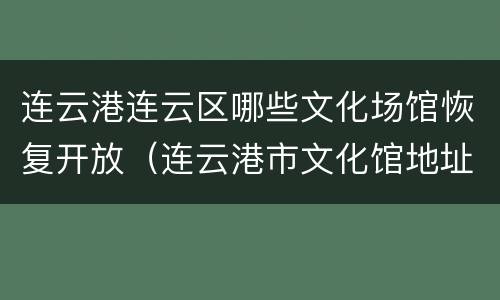 连云港连云区哪些文化场馆恢复开放（连云港市文化馆地址）