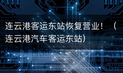 连云港客运东站恢复营业！（连云港汽车客运东站）
