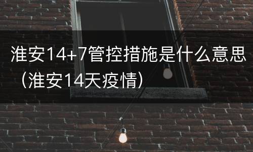 淮安14+7管控措施是什么意思（淮安14天疫情）