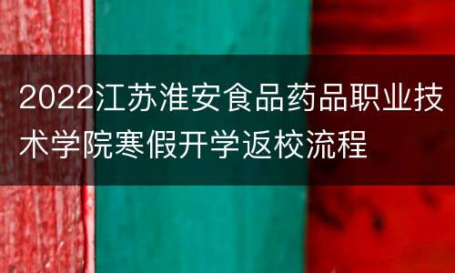 2022江苏淮安食品药品职业技术学院寒假开学返校流程