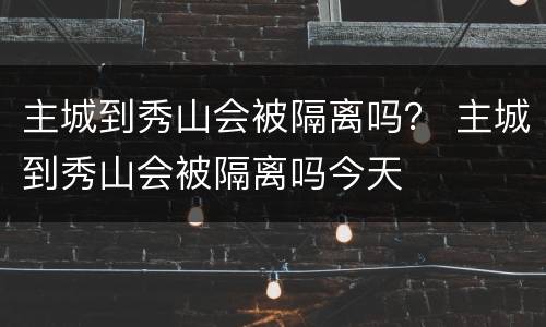 主城到秀山会被隔离吗？ 主城到秀山会被隔离吗今天