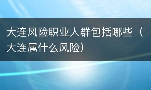 大连风险职业人群包括哪些（大连属什么风险）