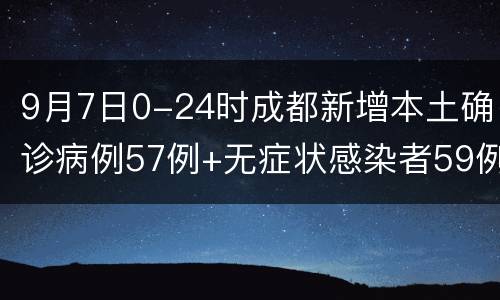 9月7日0-24时成都新增本土确诊病例57例+无症状感染者59例