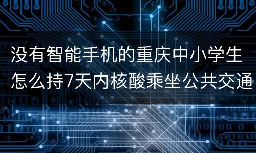 没有智能手机的重庆中小学生怎么持7天内核酸乘坐公共交通工具