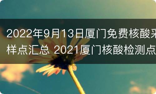 2022年9月13日厦门免费核酸采样点汇总 2021厦门核酸检测点