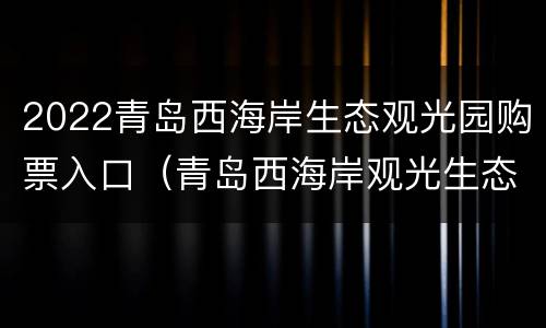 2022青岛西海岸生态观光园购票入口（青岛西海岸观光生态园要票么）