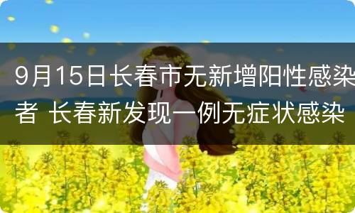 9月15日长春市无新增阳性感染者 长春新发现一例无症状感染者