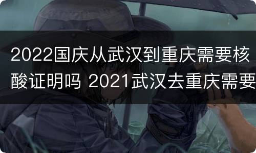 2022国庆从武汉到重庆需要核酸证明吗 2021武汉去重庆需要核酸检测吗