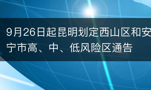 9月26日起昆明划定西山区和安宁市高、中、低风险区通告