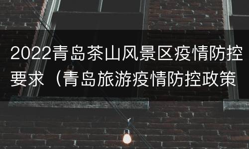 2022青岛茶山风景区疫情防控要求（青岛旅游疫情防控政策）