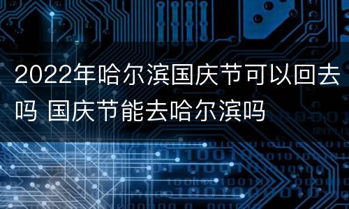 2022年哈尔滨国庆节可以回去吗 国庆节能去哈尔滨吗
