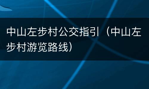 中山左步村公交指引（中山左步村游览路线）