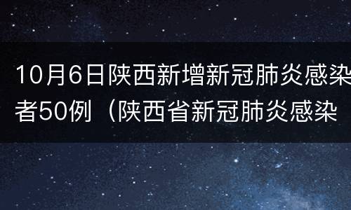 10月6日陕西新增新冠肺炎感染者50例（陕西省新冠肺炎感染者）