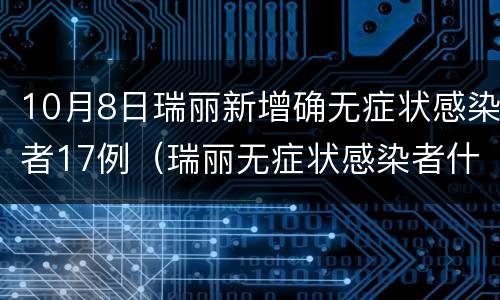 10月8日瑞丽新增确无症状感染者17例（瑞丽无症状感染者什么时候到瑞丽的）