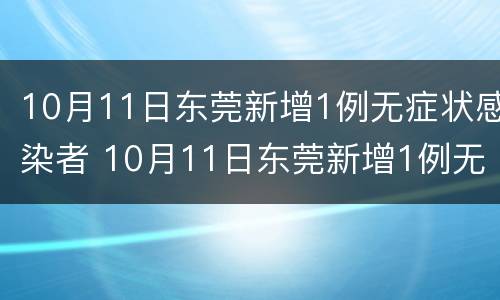 10月11日东莞新增1例无症状感染者 10月11日东莞新增1例无症状感染者是谁