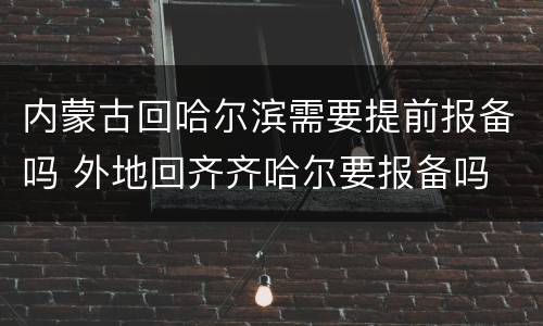 内蒙古回哈尔滨需要提前报备吗 外地回齐齐哈尔要报备吗