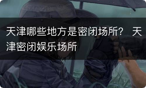 天津哪些地方是密闭场所？ 天津密闭娱乐场所