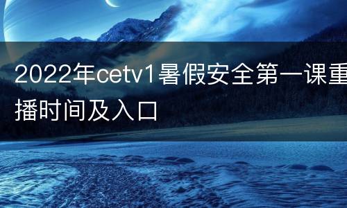 2022年cetv1暑假安全第一课重播时间及入口