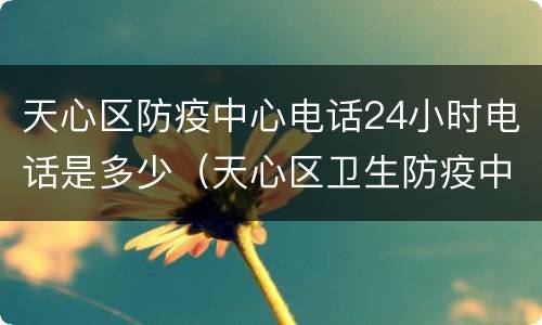 天心区防疫中心电话24小时电话是多少（天心区卫生防疫中心）