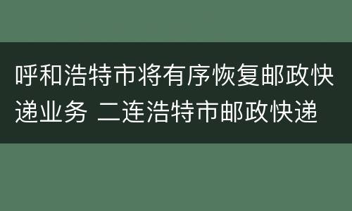 呼和浩特市将有序恢复邮政快递业务 二连浩特市邮政快递