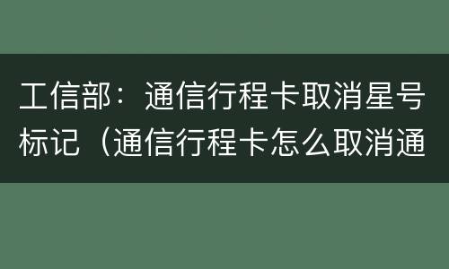 工信部：通信行程卡取消星号标记（通信行程卡怎么取消通知）