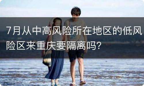 7月从中高风险所在地区的低风险区来重庆要隔离吗？