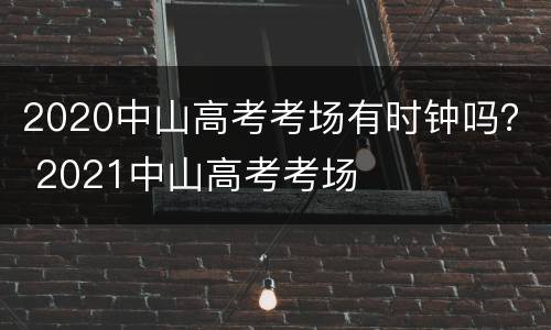 2020中山高考考场有时钟吗？ 2021中山高考考场