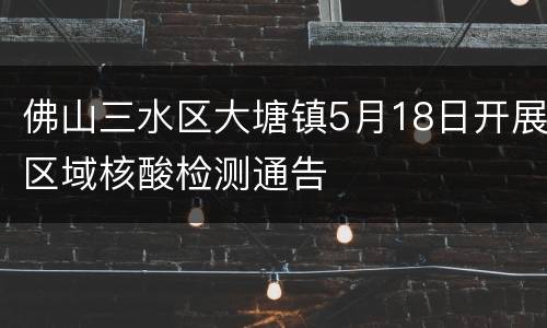 佛山三水区大塘镇5月18日开展区域核酸检测通告
