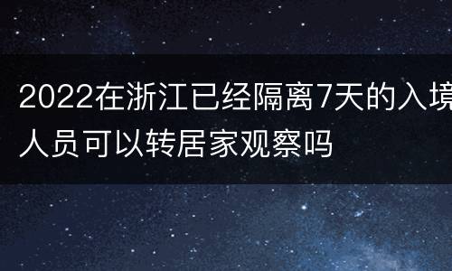 2022在浙江已经隔离7天的入境人员可以转居家观察吗