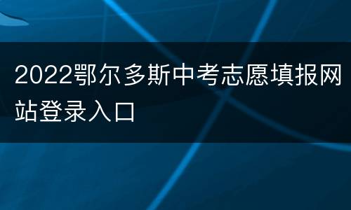 2022鄂尔多斯中考志愿填报网站登录入口