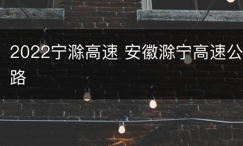 2022宁滁高速 安徽滁宁高速公路