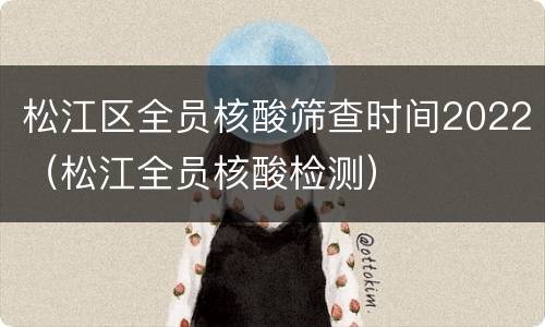 松江区全员核酸筛查时间2022（松江全员核酸检测）