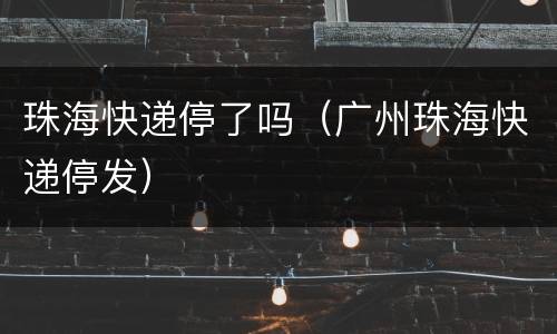 珠海快递停了吗（广州珠海快递停发）